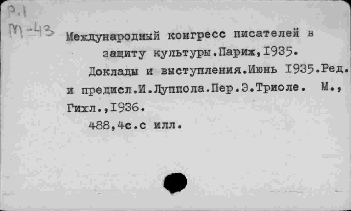 ﻿Международный конгресс писателей в защиту культуры.Париж,1935»
Доклады и выступления.Июнь 1935•Ред. и предисл.И.Луппола.Пер.Э.Триоле.	М.,
Гихл.,1936.
488,4с.с илл.